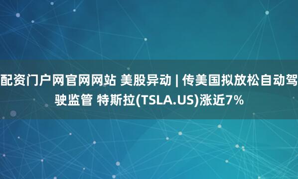 配资门户网官网网站 美股异动 | 传美国拟放松自动驾驶监管 特斯拉(TSLA.US)涨近7%