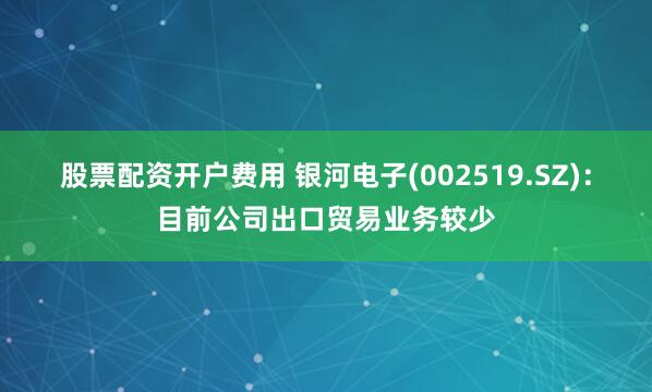 股票配资开户费用 银河电子(002519.SZ)：目前公司出口贸易业务较少
