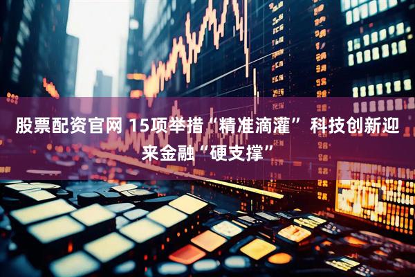股票配资官网 15项举措“精准滴灌” 科技创新迎来金融“硬支撑”
