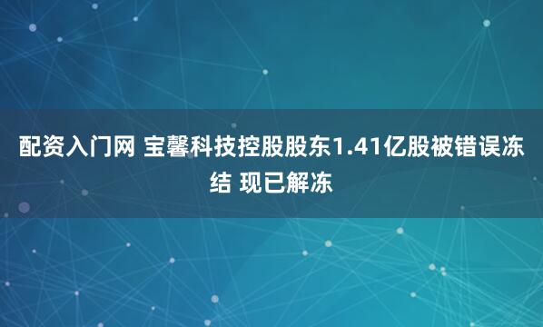 配资入门网 宝馨科技控股股东1.41亿股被错误冻结 现已解冻