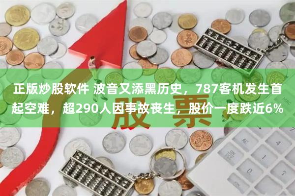 正版炒股软件 波音又添黑历史，787客机发生首起空难，超290人因事故丧生，股价一度跌近6%