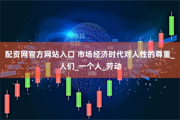 配资网官方网站入口 市场经济时代对人性的尊重_人们_一个人_劳动