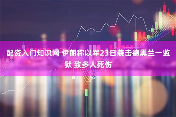 配资入门知识网 伊朗称以军23日袭击德黑兰一监狱 致多人死伤