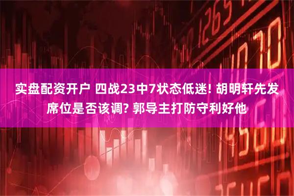 实盘配资开户 四战23中7状态低迷! 胡明轩先发席位是否该调? 郭导主打防守利好他