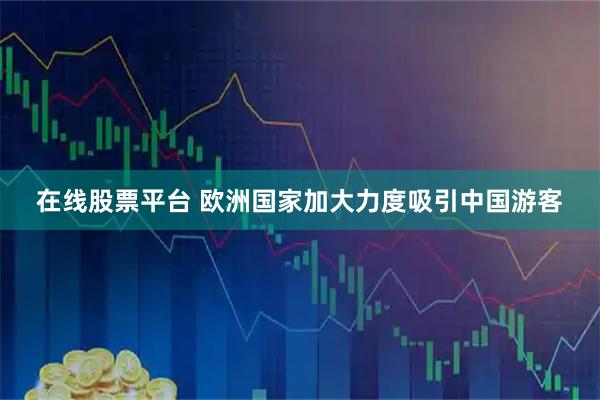 在线股票平台 欧洲国家加大力度吸引中国游客