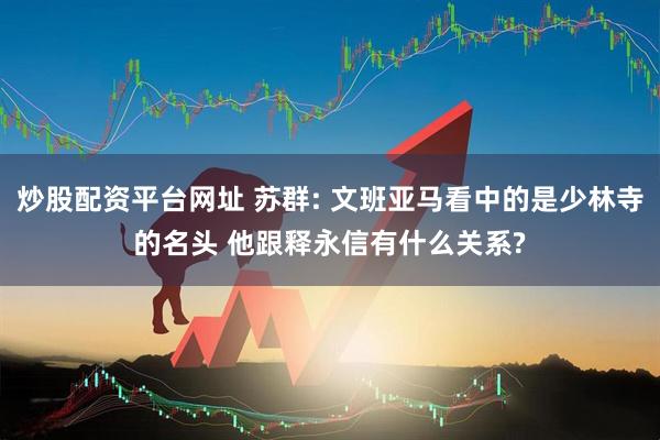 炒股配资平台网址 苏群: 文班亚马看中的是少林寺的名头 他跟释永信有什么关系?