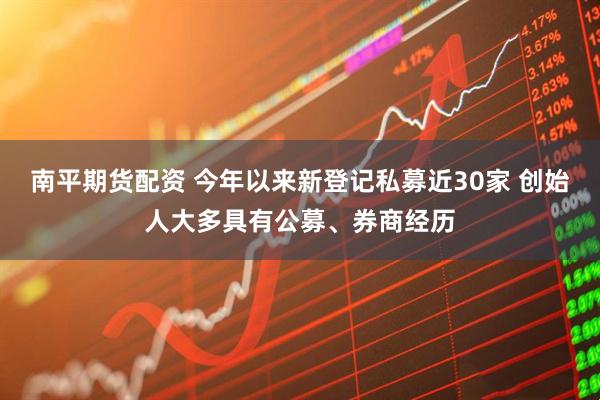 南平期货配资 今年以来新登记私募近30家 创始人大多具有公募、券商经历