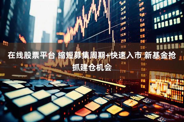 在线股票平台 缩短募集周期+快速入市 新基金抢抓建仓机会