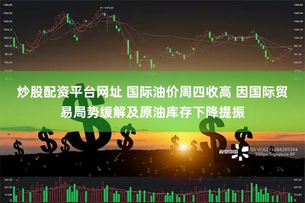 炒股配资平台网址 国际油价周四收高 因国际贸易局势缓解及原油库存下降提振