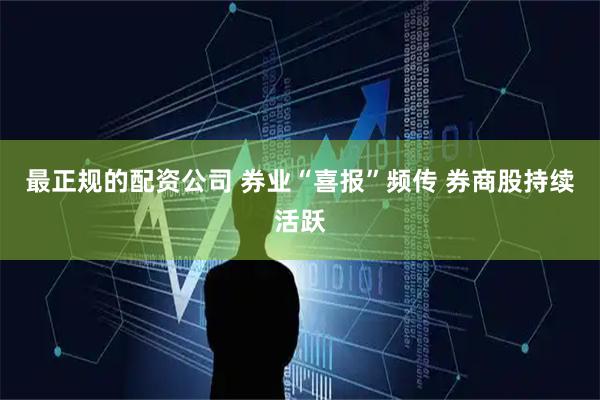最正规的配资公司 券业“喜报”频传 券商股持续活跃