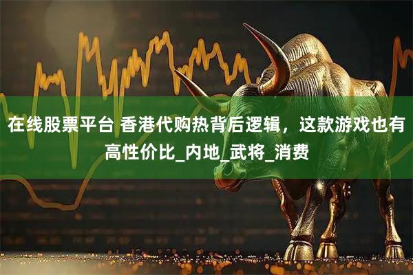 在线股票平台 香港代购热背后逻辑，这款游戏也有高性价比_内地_武将_消费