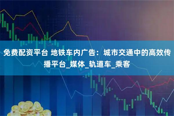 免费配资平台 地铁车内广告：城市交通中的高效传播平台_媒体_轨道车_乘客