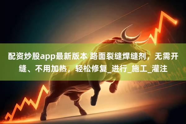 配资炒股app最新版本 路面裂缝焊缝剂，无需开缝、不用加热，轻松修复_进行_施工_灌注