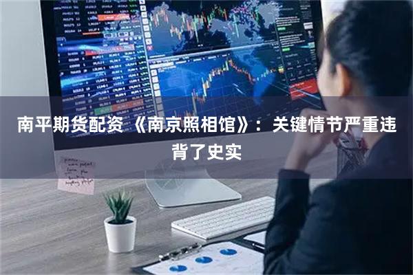 南平期货配资 《南京照相馆》：关键情节严重违背了史实