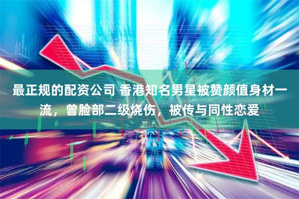 最正规的配资公司 香港知名男星被赞颜值身材一流，曾脸部二级烧伤，被传与同性恋爱
