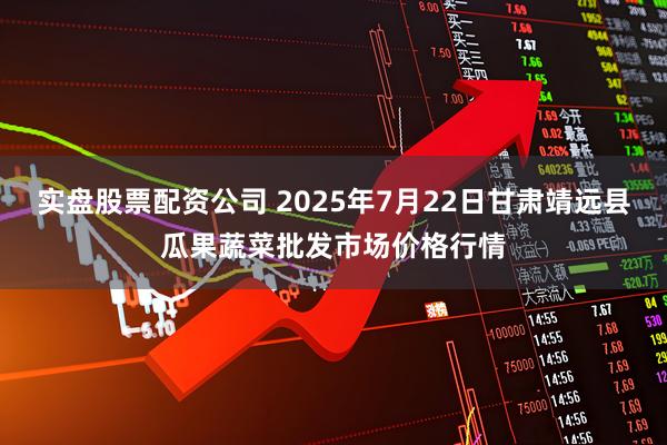 实盘股票配资公司 2025年7月22日甘肃靖远县瓜果蔬菜批发市场价格行情