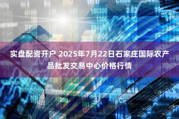 实盘配资开户 2025年7月22日石家庄国际农产品批发交易中心价格行情