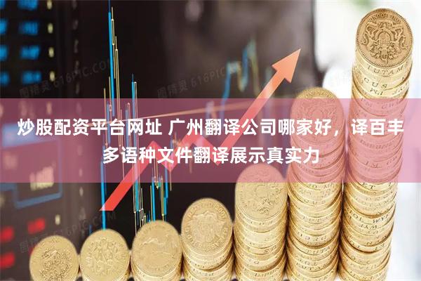 炒股配资平台网址 广州翻译公司哪家好,译百丰多语种文件翻译展示真实力