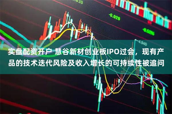 实盘配资开户 慧谷新材创业板IPO过会，现有产品的技术迭代风险及收入增长的可持续性被追问