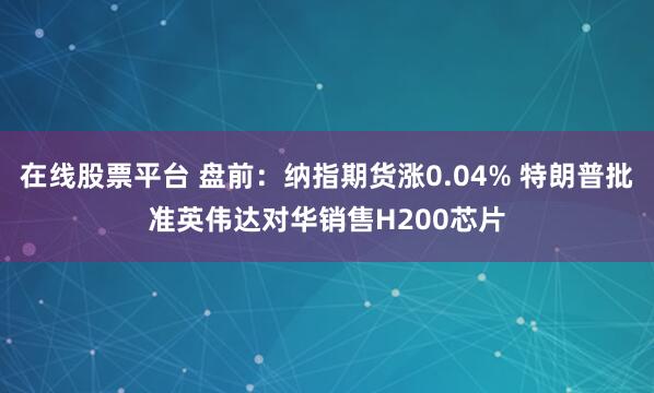 在线股票平台 盘前:纳指期货涨0.04% 特朗普批准英伟达对华销售H200芯片